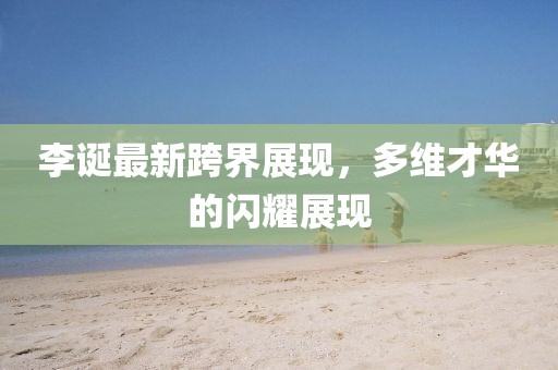 李诞最新跨界展现，多维才华的闪耀展现