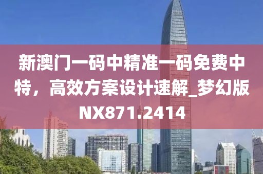 新澳门一码中精准一码免费中特，高效方案设计速解_梦幻版NX871.2414