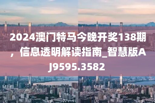 2024澳门特马今晚开奖138期，信息透明解读指南_智慧版AJ9595.3582