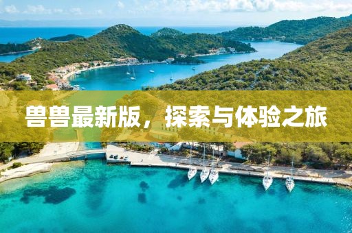 兽兽最新版，探索与体验之旅