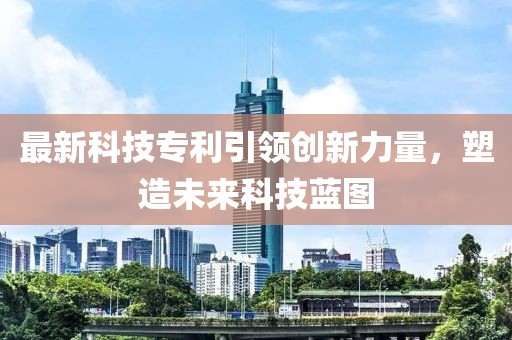 最新科技专利引领创新力量，塑造未来科技蓝图