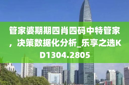 管家婆期期四肖四码中特管家，决策数据化分析_乐享之选KD1304.2805