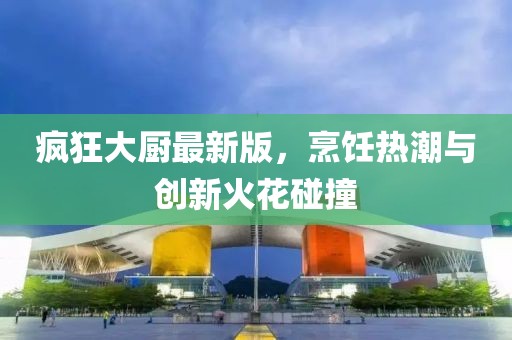 疯狂大厨最新版，烹饪热潮与创新火花碰撞