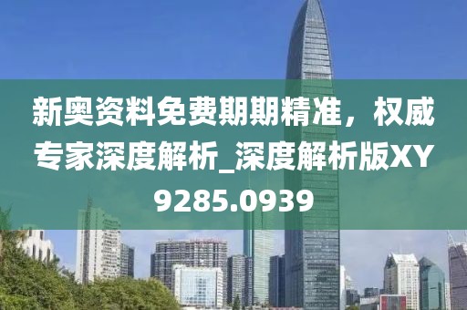 新奥资料免费期期精准，权威专家深度解析_深度解析版XY9285.0939