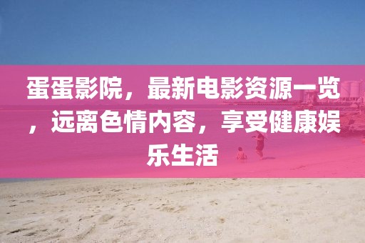 蛋蛋影院，最新电影资源一览，远离色情内容，享受健康娱乐生活