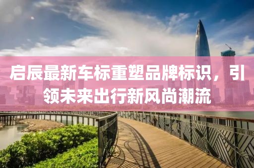 启辰最新车标重塑品牌标识，引领未来出行新风尚潮流