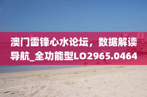 澳门雷锋心水论坛，数据解读导航_全功能型LO2965.0464