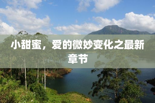小甜蜜，爱的微妙变化之最新章节