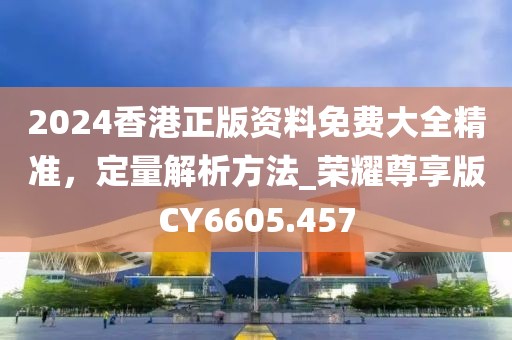 2024香港正版资料免费大全精准，定量解析方法_荣耀尊享版CY6605.457