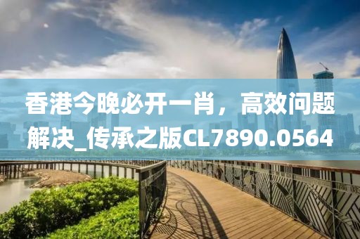 香港今晚必开一肖，高效问题解决_传承之版CL7890.0564