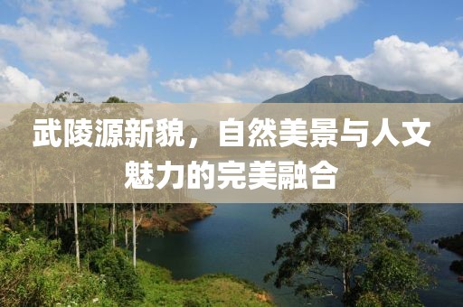 武陵源新貌，自然美景与人文魅力的完美融合