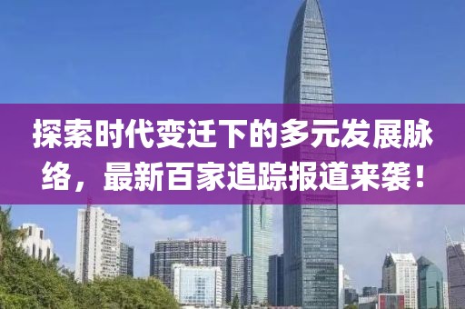 探索时代变迁下的多元发展脉络，最新百家追踪报道来袭！