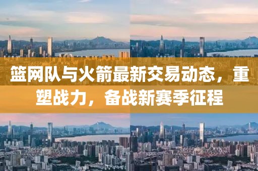 篮网队与火箭最新交易动态，重塑战力，备战新赛季征程