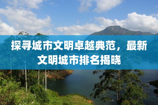 探寻城市文明卓越典范，最新文明城市排名揭晓