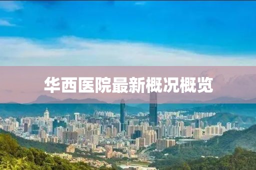 华西医院最新概况概览