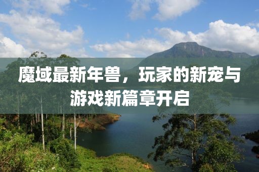 魔域最新年兽，玩家的新宠与游戏新篇章开启