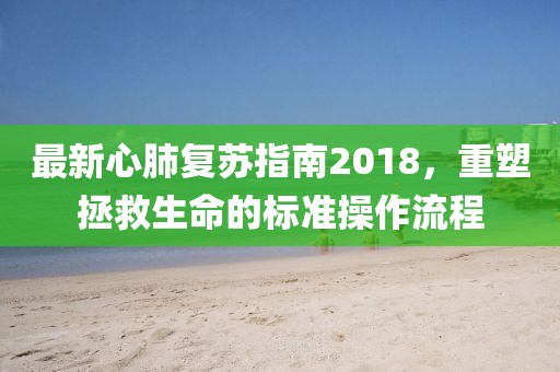 最新心肺复苏指南2018，重塑拯救生命的标准操作流程