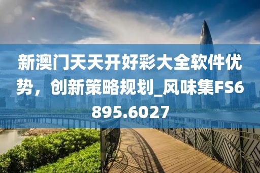 新澳门天天开好彩大全软件优势，创新策略规划_风味集FS6895.6027