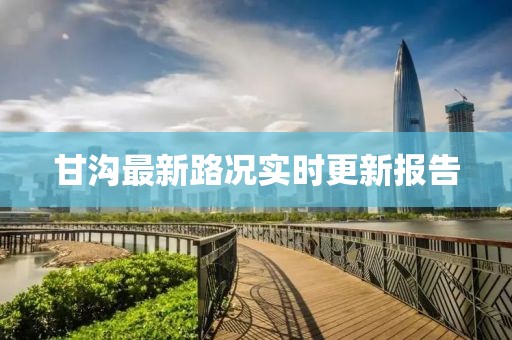 甘沟最新路况实时更新报告