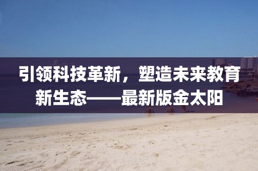 引领科技革新，塑造未来教育新生态——最新版金太阳