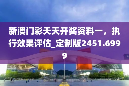 新澳门彩天天开奖资料一，执行效果评估_定制版2451.6999