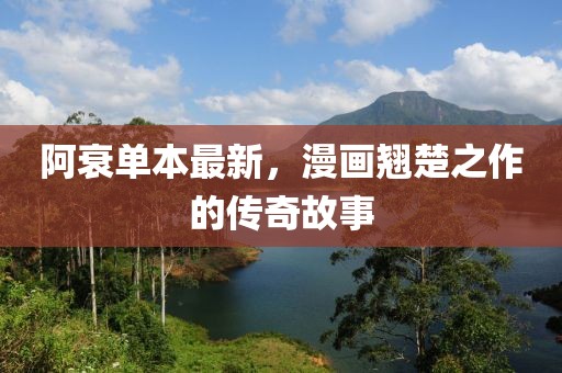 阿衰单本最新，漫画翘楚之作的传奇故事