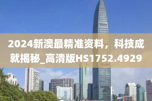 2024新澳最精准资料，科技成就揭秘_高清版HS1752.4929
