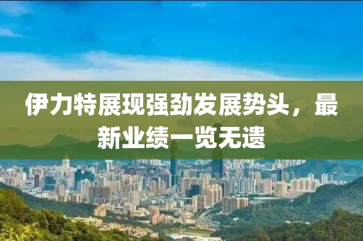 伊力特展现强劲发展势头，最新业绩一览无遗