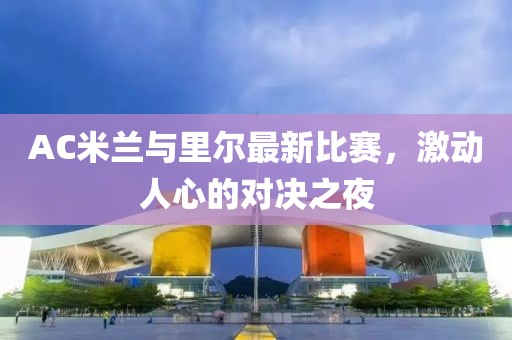 AC米兰与里尔最新比赛，激动人心的对决之夜