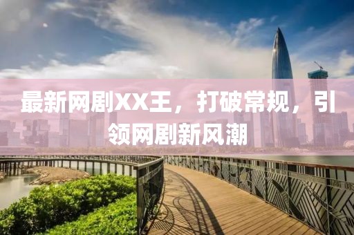 最新网剧XX王，打破常规，引领网剧新风潮