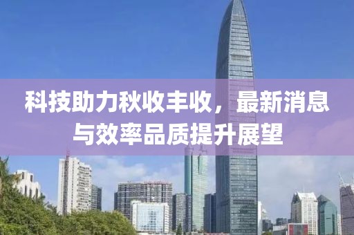 科技助力秋收丰收，最新消息与效率品质提升展望