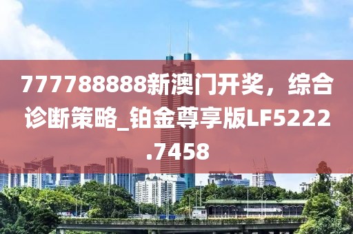 777788888新澳门开奖，综合诊断策略_铂金尊享版LF5222.7458