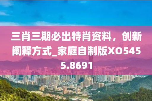 三肖三期必出特肖资料，创新阐释方式_家庭自制版XO5455.8691