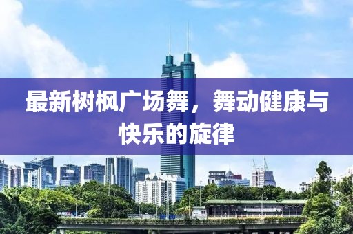 最新树枫广场舞，舞动健康与快乐的旋律