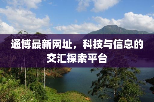 通博最新网址，科技与信息的交汇探索平台