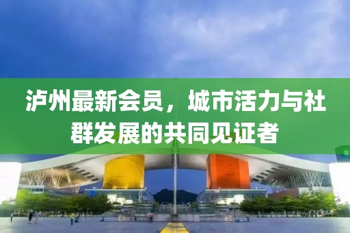 泸州最新会员，城市活力与社群发展的共同见证者