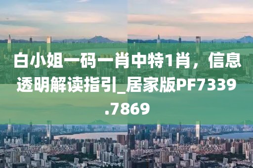 白小姐一码一肖中特1肖，信息透明解读指引_居家版PF7339.7869