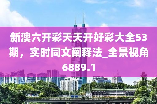 新澳六开彩天天开好彩大全53期，实时同文阐释法_全景视角6889.1