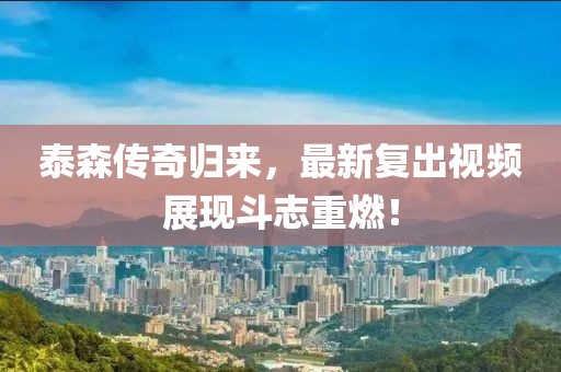 泰森传奇归来，最新复出视频展现斗志重燃！