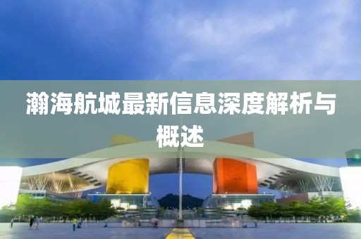 瀚海航城最新信息深度解析与概述