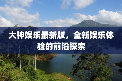 大神娱乐最新版，全新娱乐体验的前沿探索