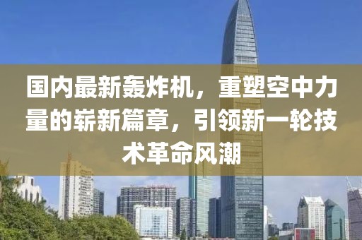 国内最新轰炸机，重塑空中力量的崭新篇章，引领新一轮技术革命风潮