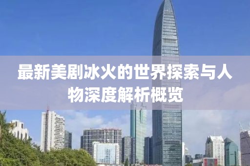 最新美剧冰火的世界探索与人物深度解析概览