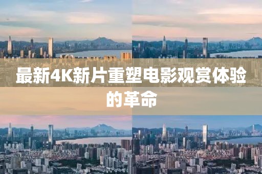 最新4K新片重塑电影观赏体验的革命