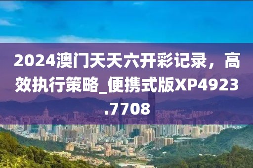 2024澳门天天六开彩记录，高效执行策略_便携式版XP4923.7708