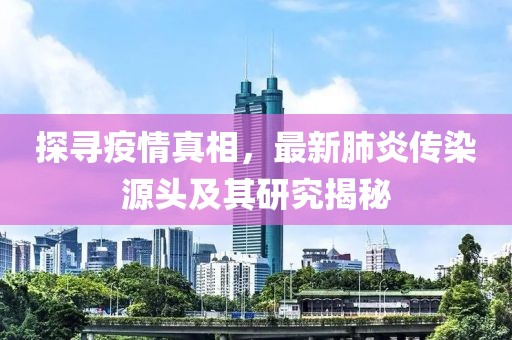 探寻疫情真相，最新肺炎传染源头及其研究揭秘