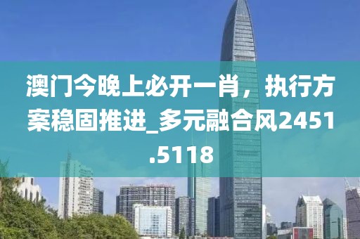 澳门今晚上必开一肖，执行方案稳固推进_多元融合风2451.5118