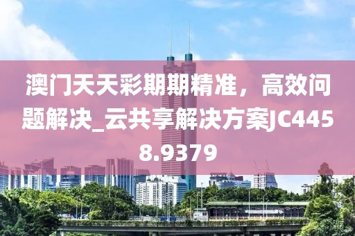 澳门天天彩期期精准，高效问题解决_云共享解决方案JC4458.9379