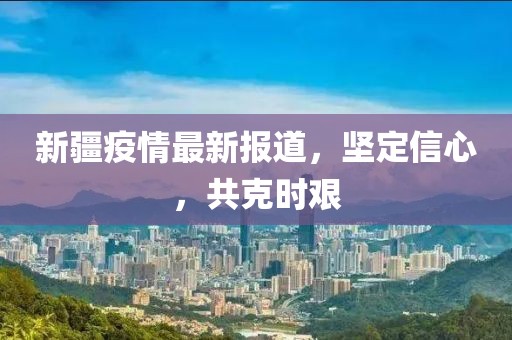 新疆疫情最新报道，坚定信心，共克时艰