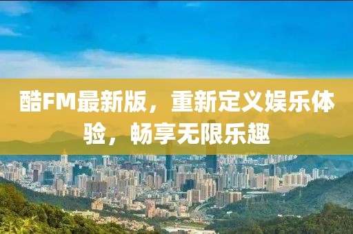 酷FM最新版，重新定义娱乐体验，畅享无限乐趣